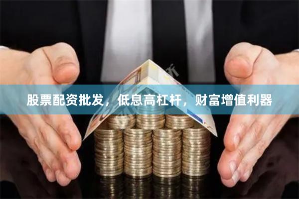 股票配资批发，低息高杠杆，财富增值利器