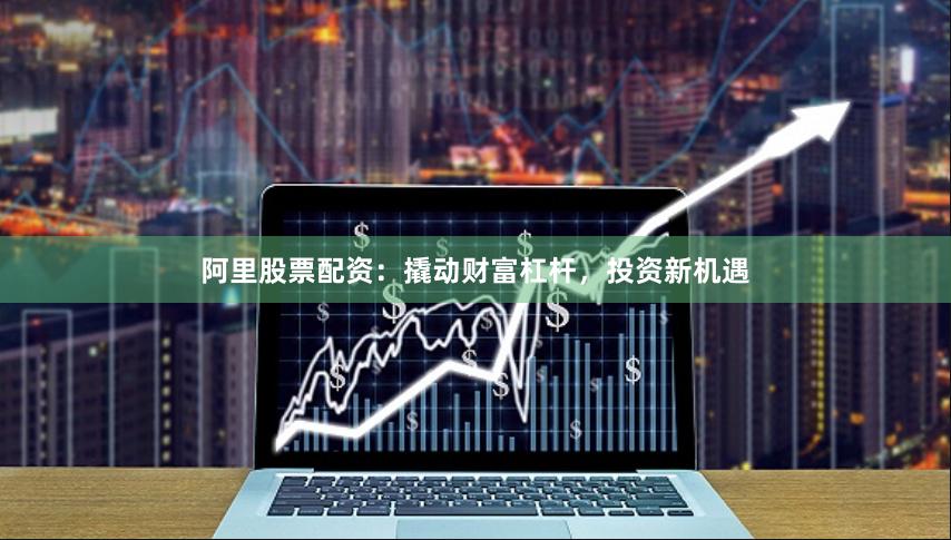 阿里股票配资:撬动财富杠杆,投资新机遇