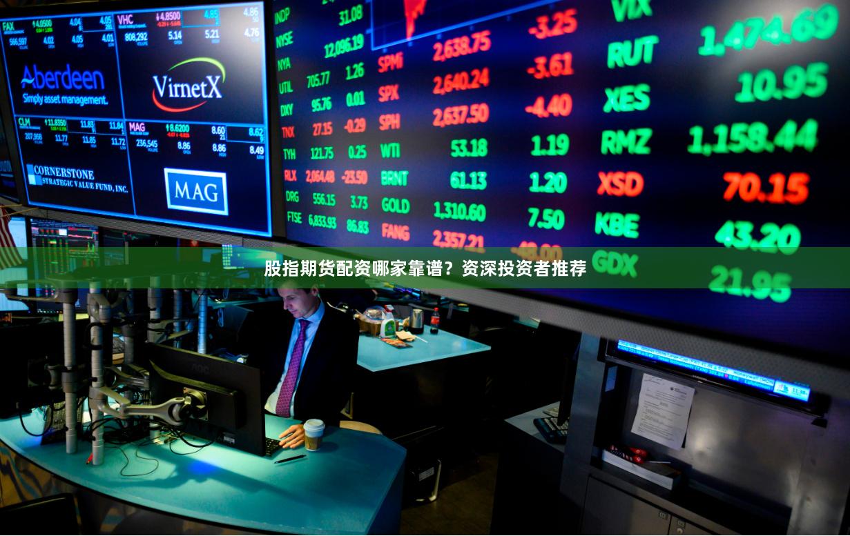 股指期货配资哪家靠谱？资深投资者推荐