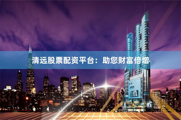 清远股票配资平台:助您财富倍增