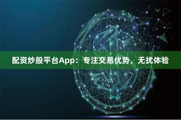 配资炒股平台App:专注交易优势,无扰体验