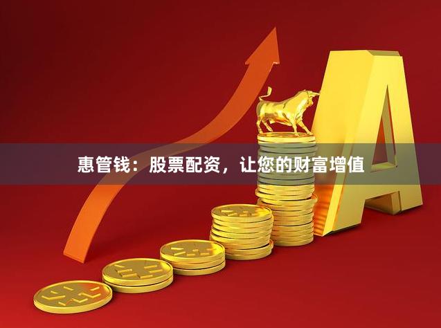 惠管钱:股票配资,让您的财富增值