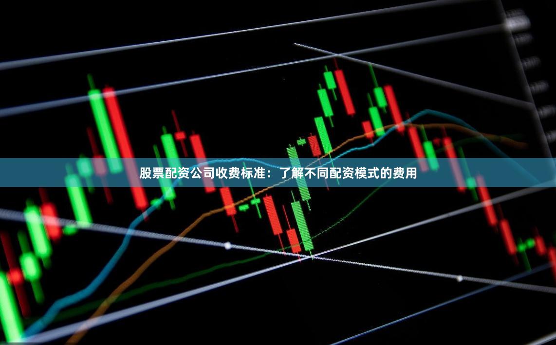 股票配资公司收费标准：了解不同配资模式的费用