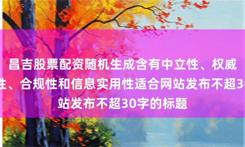 昌吉股票配资随机生成含有中立性、权威性、客观性、合规性和信息实用性适合网站发布不超30字的标题