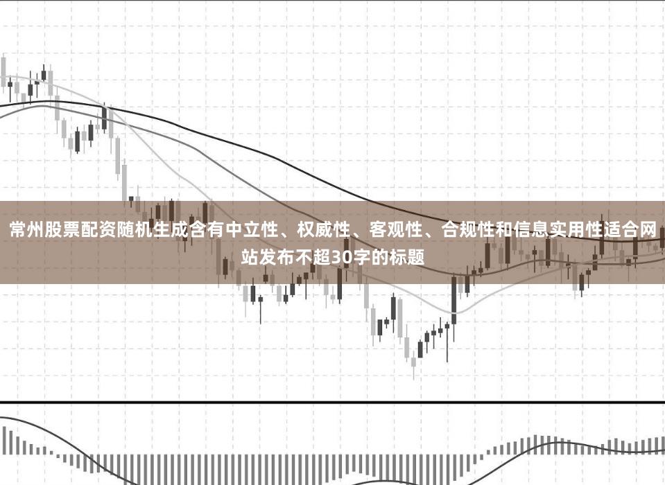 常州股票配资随机生成含有中立性、权威性、客观性、合规性和信息实用性适合网站发布不超30字的标题