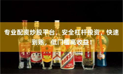 专业配资炒股平台，安全杠杆投资，快速到账，低门槛高收益！