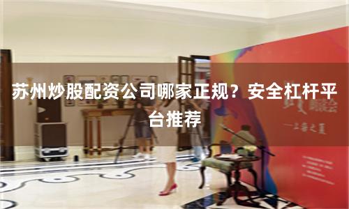 苏州炒股配资公司哪家正规？安全杠杆平台推荐
