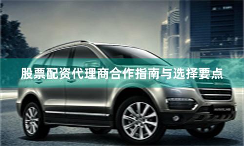 股票配资代理商合作指南与选择要点