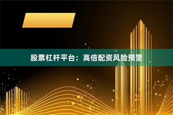 股票杠杆平台：高倍配资风险预警