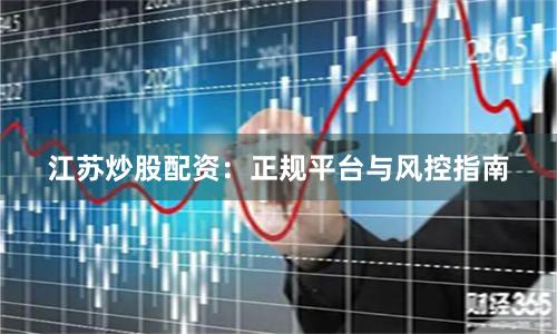 江苏炒股配资：正规平台与风控指南