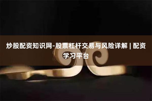 炒股配资知识网-股票杠杆交易与风险详解 | 配资学习平台
