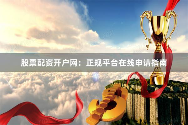 股票配资开户网:正规平台在线申请指南