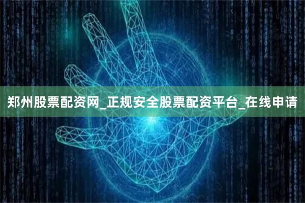 郑州股票配资网_正规安全股票配资平台_在线申请