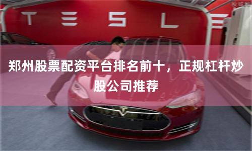 郑州股票配资平台排名前十，正规杠杆炒股公司推荐