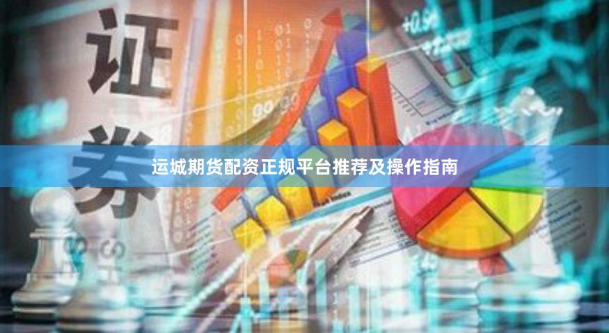 运城期货配资正规平台推荐及操作指南