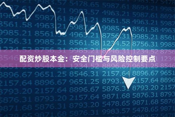 配资炒股本金:安全门槛与风险控制要点