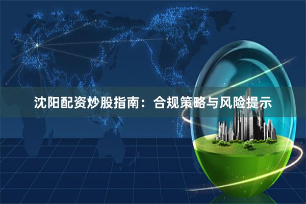 沈阳配资炒股指南：合规策略与风险提示