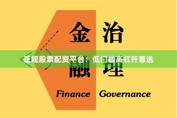 正规股票配资平台：低门槛高杠杆首选