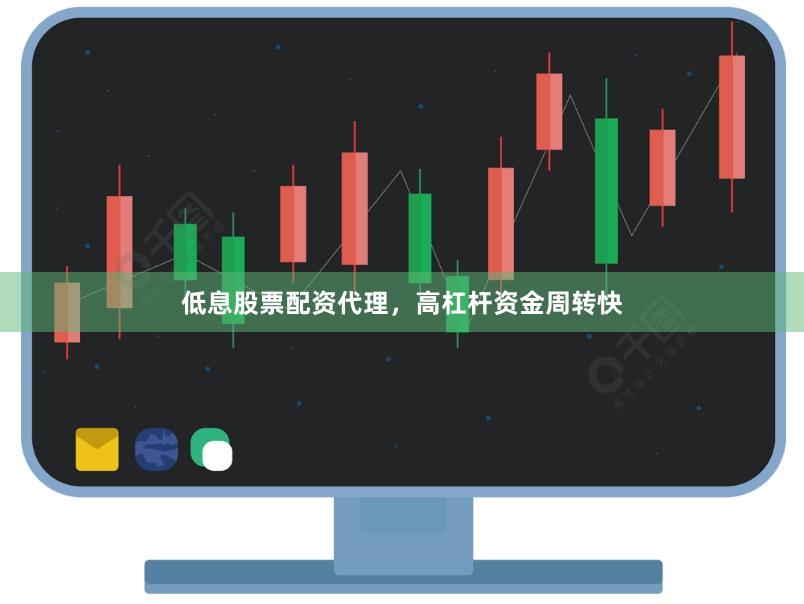 低息股票配资代理，高杠杆资金周转快