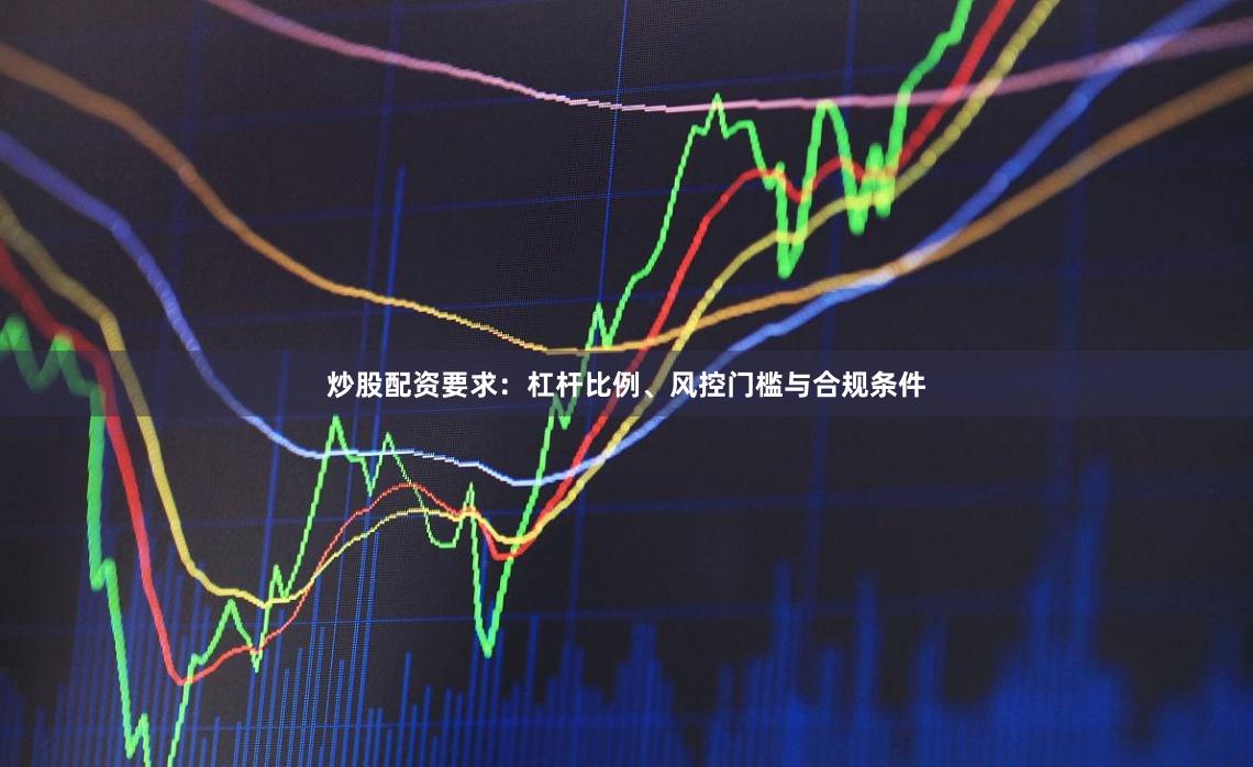 炒股配资要求：杠杆比例、风控门槛与合规条件