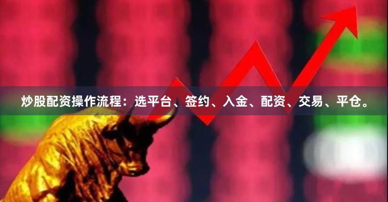 炒股配资操作流程：选平台、签约、入金、配资、交易、平仓。