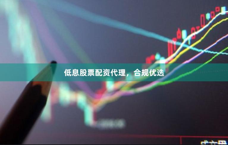 低息股票配资代理，合规优选