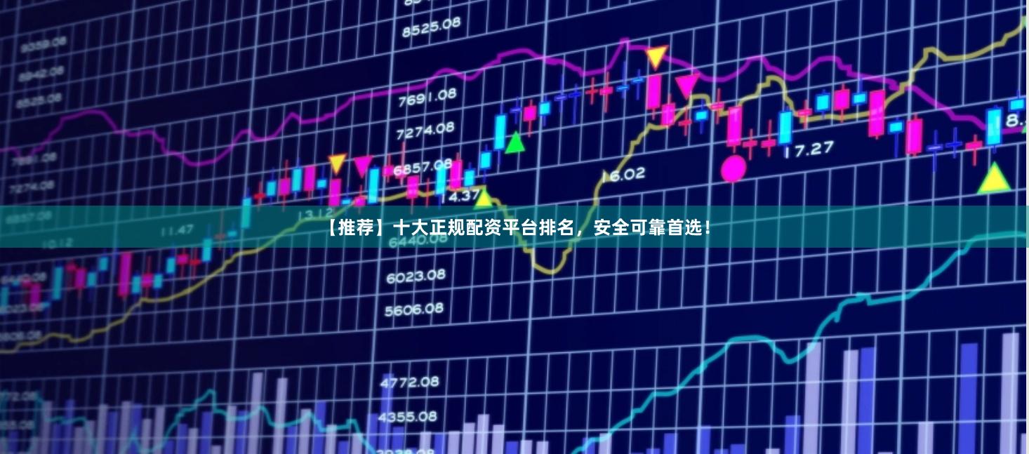【推荐】十大正规配资平台排名，安全可靠首选！