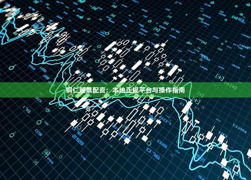 铜仁股票配资：本地正规平台与操作指南