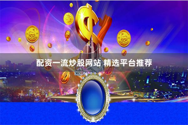 配资一流炒股网站 精选平台推荐