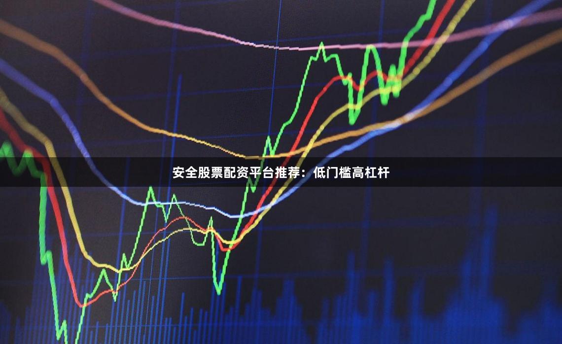 安全股票配资平台推荐：低门槛高杠杆
