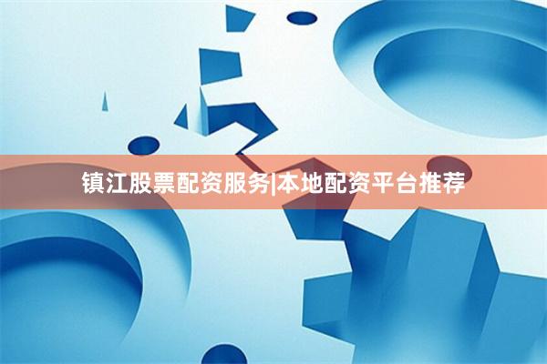镇江股票配资服务|本地配资平台推荐