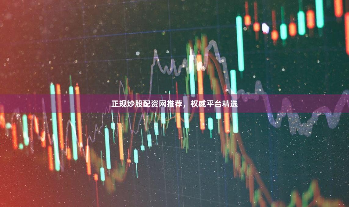 正规炒股配资网推荐，权威平台精选